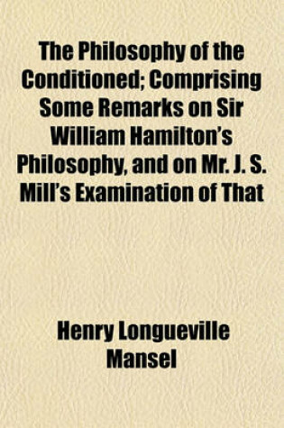 Cover of The Philosophy of the Conditioned; Comprising Some Remarks on Sir William Hamilton's Philosophy, and on Mr. J. S. Mill's Examination of That