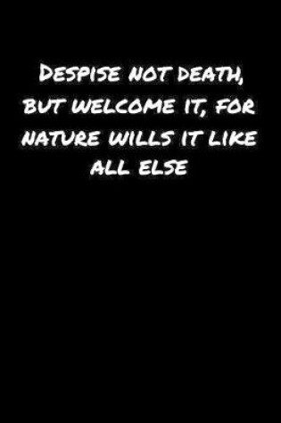 Cover of Despise Not Death But Welcome It For Nature Wills It Like All Else