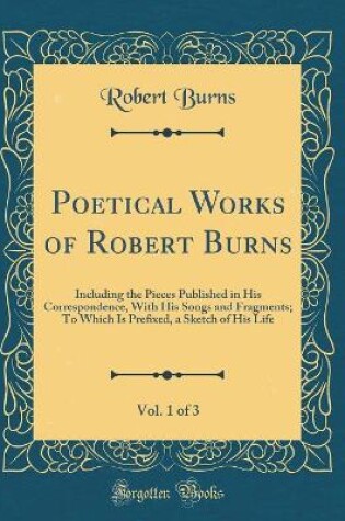 Cover of Poetical Works of Robert Burns, Vol. 1 of 3: Including the Pieces Published in His Correspondence, With His Songs and Fragments; To Which Is Prefixed, a Sketch of His Life (Classic Reprint)