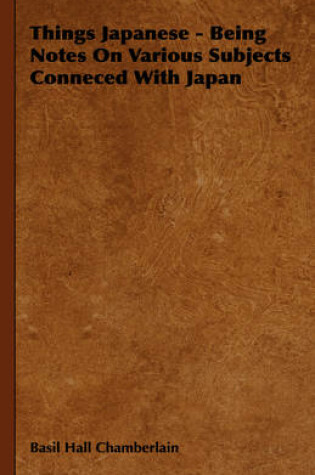 Cover of Things Japanese - Being Notes On Various Subjects Conneced With Japan