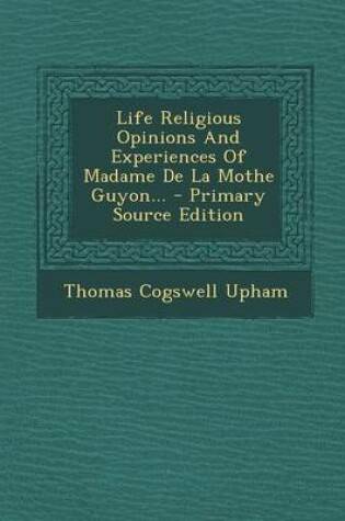Cover of Life Religious Opinions and Experiences of Madame de La Mothe Guyon... - Primary Source Edition