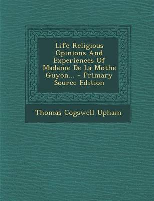 Book cover for Life Religious Opinions and Experiences of Madame de La Mothe Guyon... - Primary Source Edition