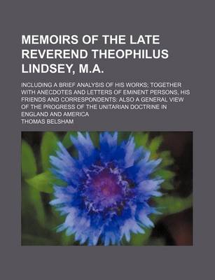 Book cover for Memoirs of the Late Reverend Theophilus Lindsey, M.A.; Including a Brief Analysis of His Works Together with Anecdotes and Letters of Eminent Persons, His Friends and Correspondents Also a General View of the Progress of the Unitarian Doctrine in England a