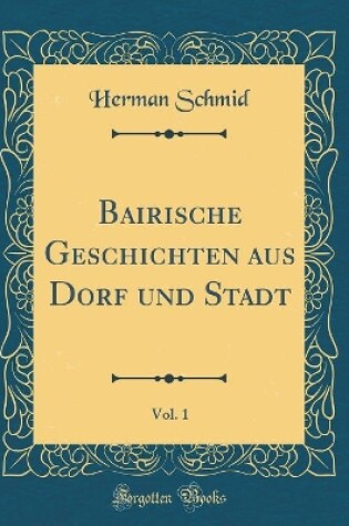 Cover of Bairische Geschichten Aus Dorf Und Stadt, Vol. 1 (Classic Reprint)