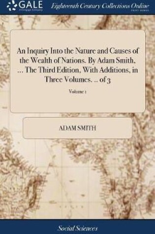 Cover of An Inquiry Into the Nature and Causes of the Wealth of Nations. By Adam Smith, ... The Third Edition, With Additions, in Three Volumes. .. of 3; Volume 1