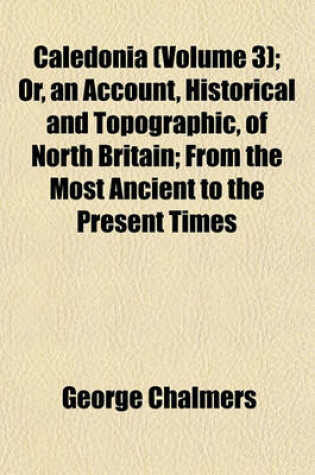 Cover of Caledonia (Volume 3); Or, an Account, Historical and Topographic, of North Britain; From the Most Ancient to the Present Times