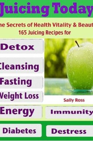 Cover of Juicing Today the Secrets of Health Vitality & Beauty : 165 Juicing Recipes for Detox Cleansing Fasting Weight Loss Energy Immunity Diabetes Destress