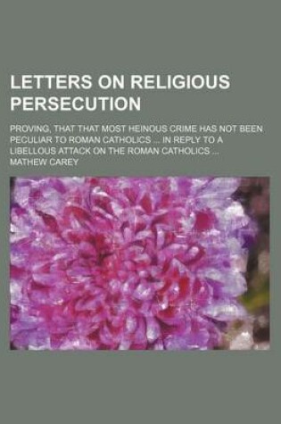 Cover of Letters on Religious Persecution; Proving, That That Most Heinous Crime Has Not Been Peculiar to Roman Catholics ... in Reply to a Libellous Attack on the Roman Catholics ...