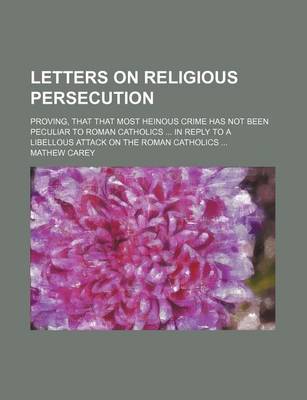 Book cover for Letters on Religious Persecution; Proving, That That Most Heinous Crime Has Not Been Peculiar to Roman Catholics ... in Reply to a Libellous Attack on the Roman Catholics ...