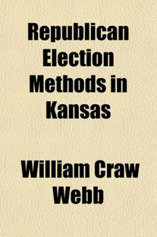 Cover of Republican Election Methods in Kansas; General Election of 1892, and Legislative Investigations, Session of 1893, Including a History of the Election of United States Senator and State Printer, the Gunn Habeus Corpus Case, and Other