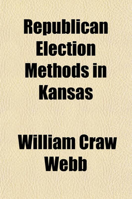 Book cover for Republican Election Methods in Kansas; General Election of 1892, and Legislative Investigations, Session of 1893, Including a History of the Election of United States Senator and State Printer, the Gunn Habeus Corpus Case, and Other