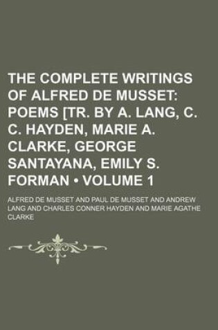 Cover of The Complete Writings of Alfred de Musset (Volume 1); Poems [Tr. by A. Lang, C. C. Hayden, Marie A. Clarke, George Santayana, Emily S. Forman