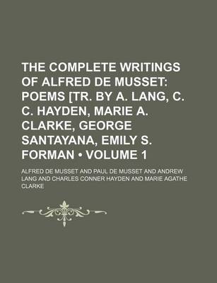 Book cover for The Complete Writings of Alfred de Musset (Volume 1); Poems [Tr. by A. Lang, C. C. Hayden, Marie A. Clarke, George Santayana, Emily S. Forman