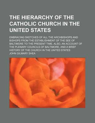 Book cover for The Hierarchy of the Catholic Church in the United States; Embracing Sketches of All the Archbishops and Bishops from the Establishment of the See of Baltimore to the Present Time. Also, an Account of the Plenary Councils of Baltimore, and a Brief History