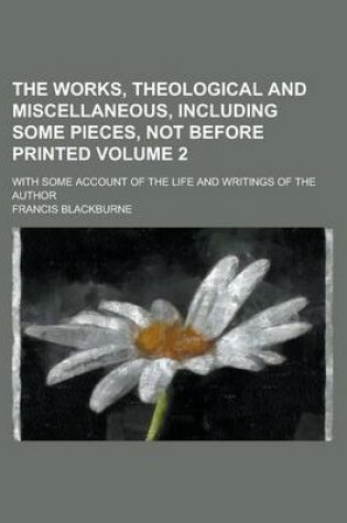 Cover of The Works, Theological and Miscellaneous, Including Some Pieces, Not Before Printed; With Some Account of the Life and Writings of the Author Volume 2