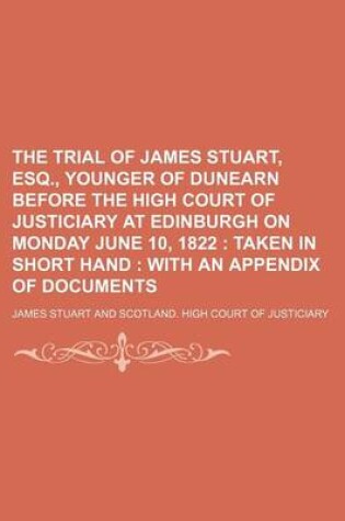 Cover of The Trial of James Stuart, Esq., Younger of Dunearn Before the High Court of Justiciary at Edinburgh on Monday June 10, 1822; Taken in Short Hand with an Appendix of Documents