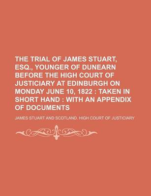 Book cover for The Trial of James Stuart, Esq., Younger of Dunearn Before the High Court of Justiciary at Edinburgh on Monday June 10, 1822; Taken in Short Hand with an Appendix of Documents