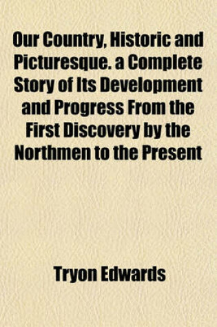 Cover of Our Country, Historic and Picturesque. a Complete Story of Its Development and Progress from the First Discovery by the Northmen to the Present