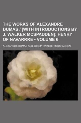 Cover of The Works of Alexandre Dumas - [With Introductions by J. Walker McSpadden] (Volume 6); Henry of Navarrre