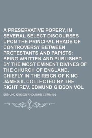 Cover of A Preservative Against Popery, in Several Select Discourses Upon the Principal Heads of Controversy Between Protestants and Papists Volume 3; Being Written and Published by the Most Eminent Divines of the Church of England, Chiefly in the Reign of King J