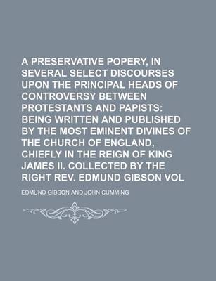 Book cover for A Preservative Against Popery, in Several Select Discourses Upon the Principal Heads of Controversy Between Protestants and Papists Volume 3; Being Written and Published by the Most Eminent Divines of the Church of England, Chiefly in the Reign of King J