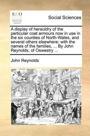 Cover of A Display of Herauldry of the Particular Coat Armours Now in Use in the Six Counties of North-Wales, and Several Others Elsewhere; With the Names of the Families, ... by John Reynolds, of Oswestry ...