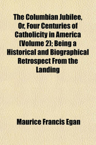 Cover of The Columbian Jubilee, Or, Four Centuries of Catholicity in America (Volume 2); Being a Historical and Biographical Retrospect from the Landing