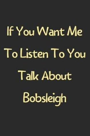 Cover of If You Want Me To Listen To You Talk About Bobsleigh