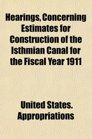 Cover of Hearings, Concerning Estimates for Construction of the Isthmian Canal for the Fiscal Year 1911; Conducted on the Canal Zone by the Committee on Appropriations, House of Representatives, Sixty-First Congress