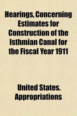 Book cover for Hearings, Concerning Estimates for Construction of the Isthmian Canal for the Fiscal Year 1911; Conducted on the Canal Zone by the Committee on Appropriations, House of Representatives, Sixty-First Congress