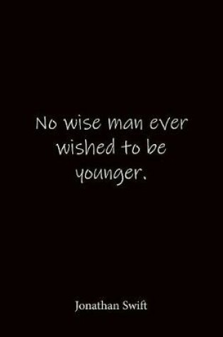 Cover of No wise man ever wished to be younger. Jonathan Swift