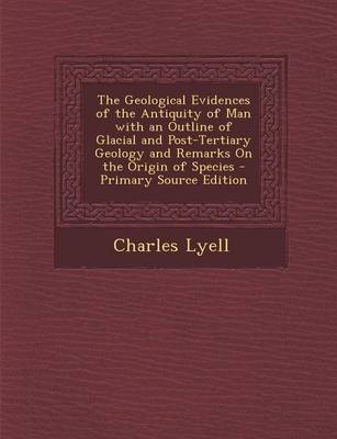 Book cover for The Geological Evidences of the Antiquity of Man with an Outline of Glacial and Post-Tertiary Geology and Remarks on the Origin of Species