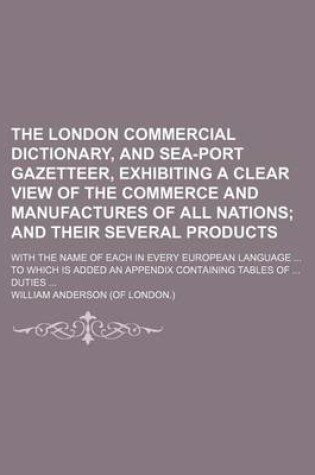 Cover of The London Commercial Dictionary, and Sea-Port Gazetteer, Exhibiting a Clear View of the Commerce and Manufactures of All Nations; With the Name of Each in Every European Language ... to Which Is Added an Appendix Containing Tables of ... Duties ...