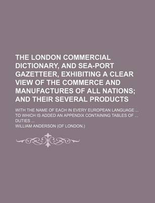 Book cover for The London Commercial Dictionary, and Sea-Port Gazetteer, Exhibiting a Clear View of the Commerce and Manufactures of All Nations; With the Name of Each in Every European Language ... to Which Is Added an Appendix Containing Tables of ... Duties ...