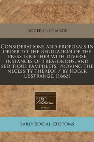 Cover of Considerations and Proposals in Order to the Regulation of the Press Together with Diverse Instances of Treasonous, and Seditious Pamphlets, Proving the Necessity Thereof / By Roger L'Estrange. (1663)