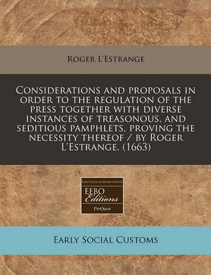 Book cover for Considerations and Proposals in Order to the Regulation of the Press Together with Diverse Instances of Treasonous, and Seditious Pamphlets, Proving the Necessity Thereof / By Roger L'Estrange. (1663)