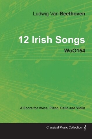 Cover of Ludwig Van Beethoven - 12 Irish Songs - WoO154 - A Score for Voice, Piano, Cello and Violin