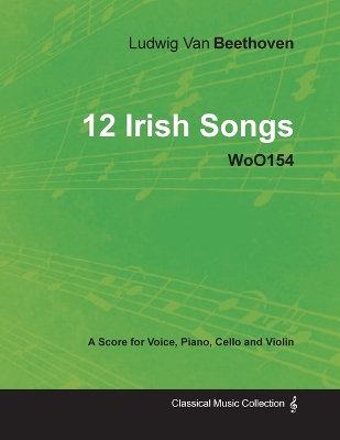 Book cover for Ludwig Van Beethoven - 12 Irish Songs - WoO154 - A Score for Voice, Piano, Cello and Violin