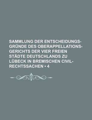 Book cover for Sammlung Der Entscheidungs-Grunde Des Oberappellations-Gerichts Der Vier Freien Stadte Deutschlands Zu Lubeck in Bremischen Civil-Rechtssachen (4)