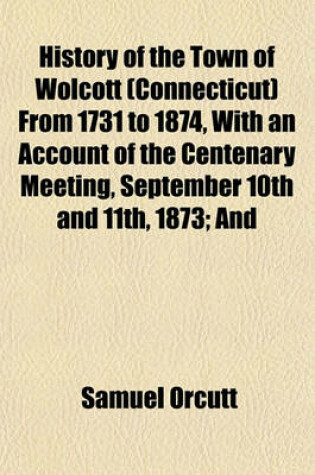 Cover of History of the Town of Wolcott (Connecticut) from 1731 to 1874, with an Account of the Centenary Meeting, September 10th and 11th, 1873; And