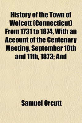 Book cover for History of the Town of Wolcott (Connecticut) from 1731 to 1874, with an Account of the Centenary Meeting, September 10th and 11th, 1873; And