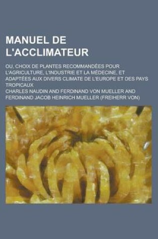 Cover of Manuel de L'Acclimateur; Ou, Choix de Plantes Recommandees Pour L'Agriculture, L'Industrie Et La Medecine, Et Adaptees Aux Divers Climate de L'Europe