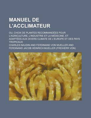 Book cover for Manuel de L'Acclimateur; Ou, Choix de Plantes Recommandees Pour L'Agriculture, L'Industrie Et La Medecine, Et Adaptees Aux Divers Climate de L'Europe