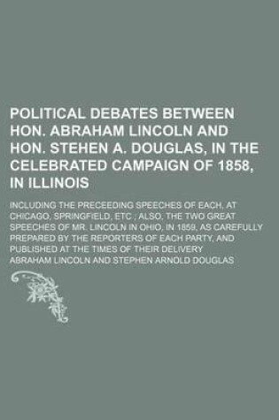 Cover of Political Debates Between Hon. Abraham Lincoln and Hon. Stehen A. Douglas, in the Celebrated Campaign of 1858, in Illinois; Including the Preceeding Speeches of Each, at Chicago, Springfield, Etc Also, the Two Great Speeches of Mr. Lincoln in Ohio, in 1859