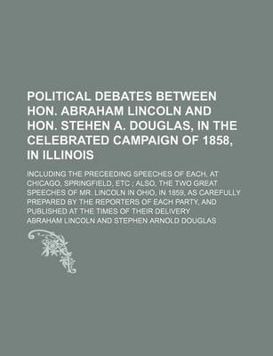 Book cover for Political Debates Between Hon. Abraham Lincoln and Hon. Stehen A. Douglas, in the Celebrated Campaign of 1858, in Illinois; Including the Preceeding Speeches of Each, at Chicago, Springfield, Etc Also, the Two Great Speeches of Mr. Lincoln in Ohio, in 1859