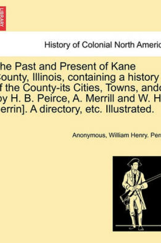 Cover of The Past and Present of Kane County, Illinois, Containing a History of the County-Its Cities, Towns, Andc. [By H. B. Peirce, A. Merrill and W. H. Perrin]. a Directory, Etc. Illustrated.