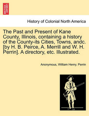 Book cover for The Past and Present of Kane County, Illinois, Containing a History of the County-Its Cities, Towns, Andc. [By H. B. Peirce, A. Merrill and W. H. Perrin]. a Directory, Etc. Illustrated.