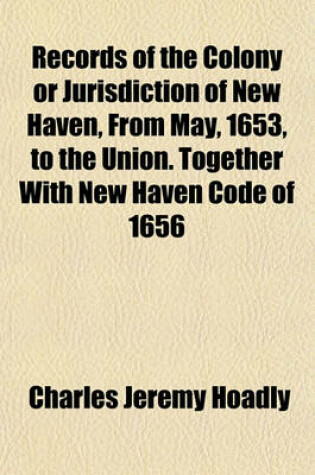 Cover of Records of the Colony or Jurisdiction of New Haven, from May, 1653, to the Union. Together with New Haven Code of 1656