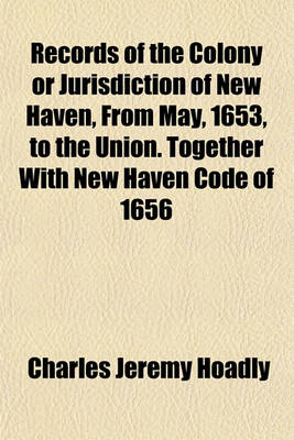 Book cover for Records of the Colony or Jurisdiction of New Haven, from May, 1653, to the Union. Together with New Haven Code of 1656