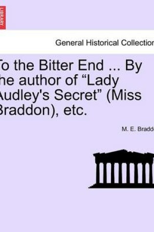 Cover of To the Bitter End ... by the Author of "Lady Audley's Secret" (Miss Braddon), Etc.